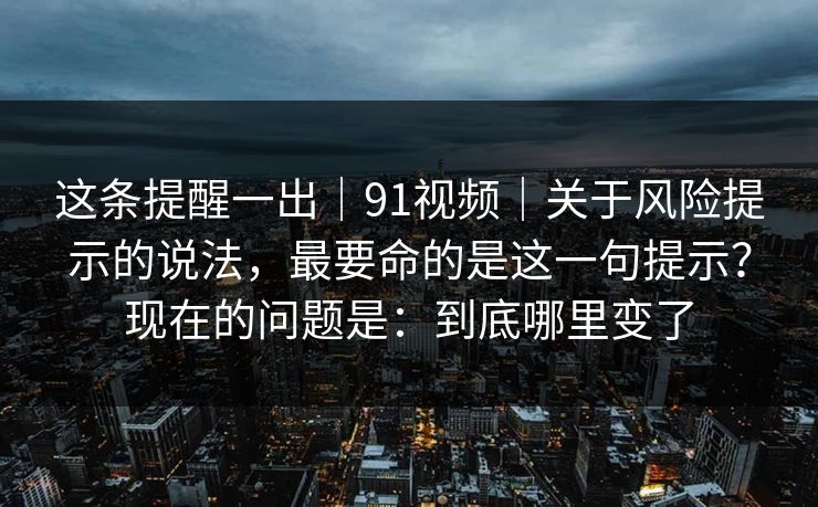 这条提醒一出｜91视频｜关于风险提示的说法，最要命的是这一句提示？现在的问题是：到底哪里变了  第1张