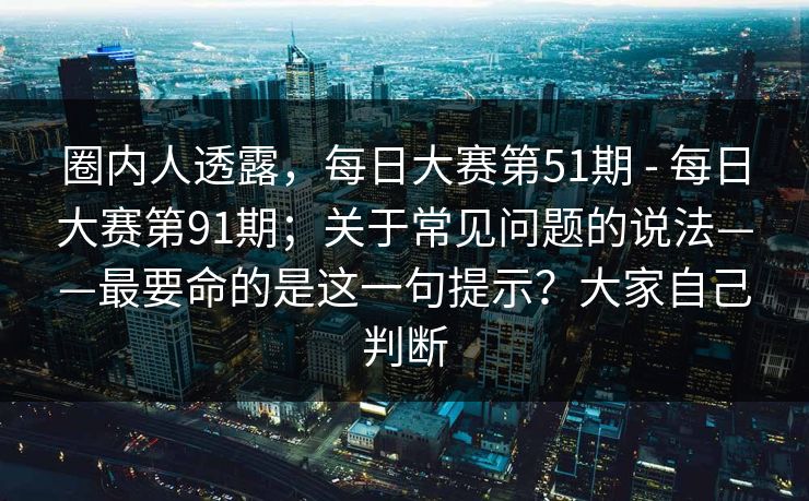 圈内人透露，每日大赛第51期 - 每日大赛第91期；关于常见问题的说法——最要命的是这一句提示？大家自己判断  第1张
