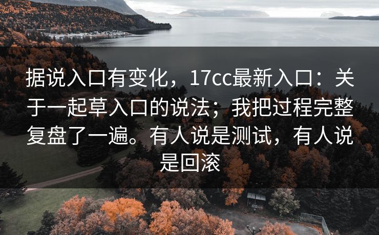据说入口有变化，17cc最新入口：关于一起草入口的说法；我把过程完整复盘了一遍。有人说是测试，有人说是回滚  第1张