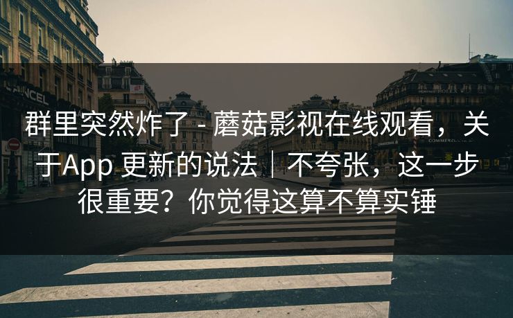 群里突然炸了 - 蘑菇影视在线观看，关于App 更新的说法｜不夸张，这一步很重要？你觉得这算不算实锤  第1张
