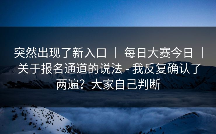 突然出现了新入口 ｜ 每日大赛今日 关于报名通道的说法 - 我反复确认了两遍？大家自己判断  第1张