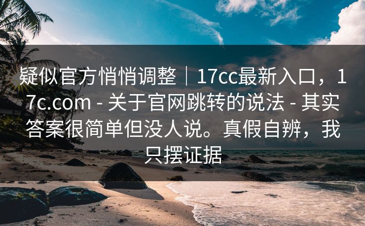疑似官方悄悄调整｜17cc最新入口，17c.com - 关于官网跳转的说法 其实答案很简单但没人说。真假自辨，我只摆证据  第1张