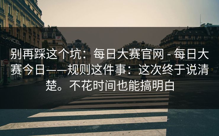 别再踩这个坑：每日大赛官网 - 每日大赛今日——规则这件事：这次终于说清楚。不花时间也能搞明白  第1张