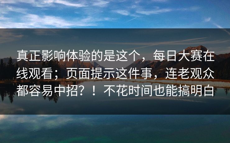真正影响体验的是这个，每日大赛在线观看；页面提示这件事，连老观众都容易中招？！不花时间也能搞明白  第1张