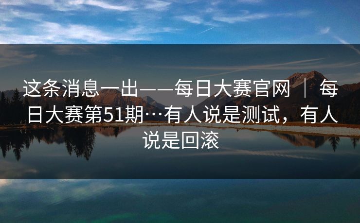 这条消息一出——每日大赛官网 | 每日大赛第51期…有人说是测试,有人说是回滚 第1张 这条消息一出——每日大赛官网 | 每日大赛第51期…有人说是测试,有人说是回滚 第1张