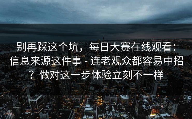 别再踩这个坑，每日大赛在线观看：信息来源这件事 - 连老观众都容易中招？做对这一步体验立刻不一样  第1张