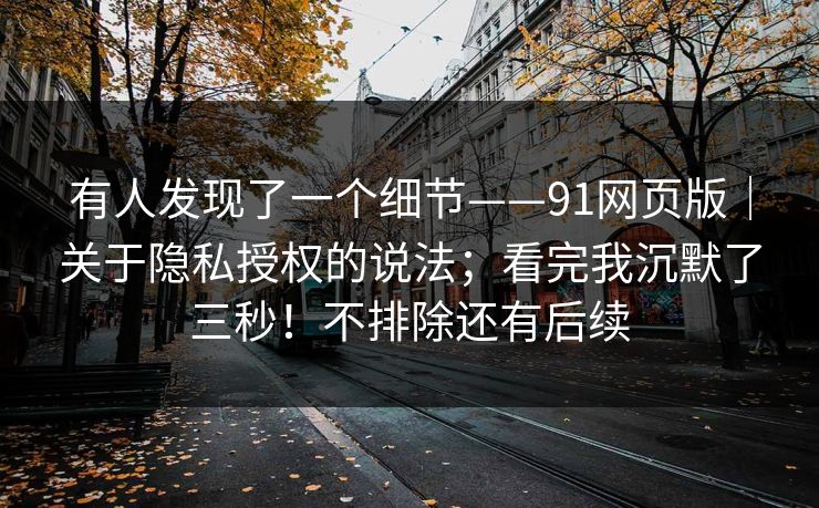 有人发现了一个细节——91网页版|关于隐私授权的说法;看完我沉默了三秒!不排除还有后续 第1张 有人发现了一个细节——91网页版|关于隐私授权的说法;看完我沉默了三秒!不排除还有后续 第1张