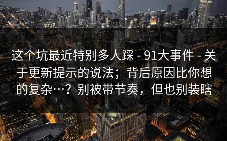 这个坑最近特别多人踩 - 91大事件 关于更新提示的说法；背后原因比你想的复杂…？别被带节奏，但也别装瞎  第1张
