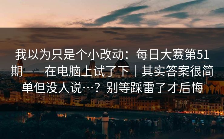 我以为只是个小改动：每日大赛第51期——在电脑上试了下｜其实答案很简单但没人说…？别等踩雷了才后悔  第1张