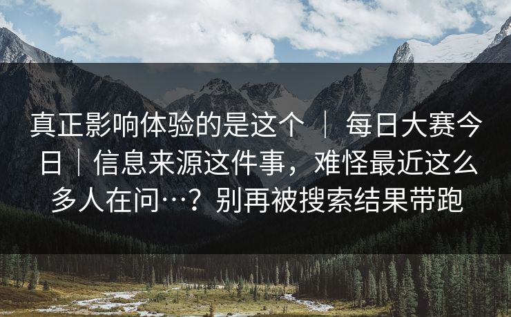 真正影响体验的是这个 ｜ 每日大赛今日｜信息来源这件事，难怪最近这么多人在问…？别再被搜索结果带跑  第1张