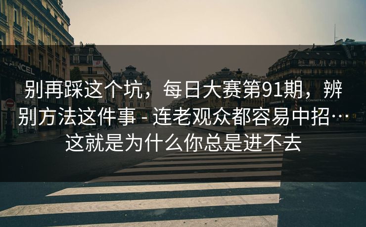 别再踩这个坑，每日大赛第91期，辨别方法这件事 - 连老观众都容易中招…这就是为什么你总是进不去  第1张