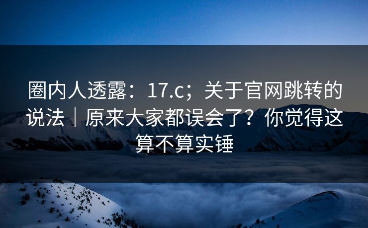 圈内人透露：17.c；关于官网跳转的说法｜原来大家都误会了？你觉得这算不算实锤  第1张