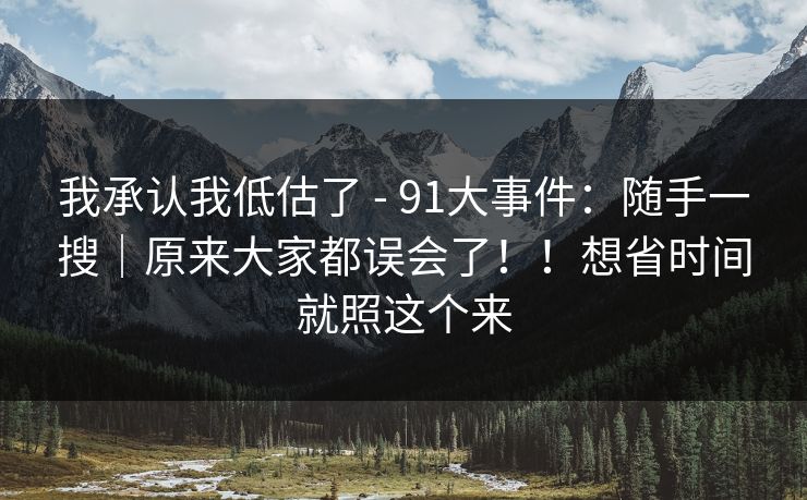 我承认我低估了 - 91大事件:随手一搜|原来大家都误会了!!想省时间就照这个来 第1张 我承认我低估了 - 91大事件:随手一搜|原来大家都误会了!!想省时间就照这个来 第1张