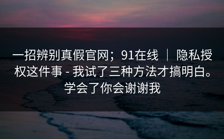 一招辨别真假官网；91在线 ｜ 隐私授权这件事 - 我试了三种方法才搞明白。学会了你会谢谢我  第1张