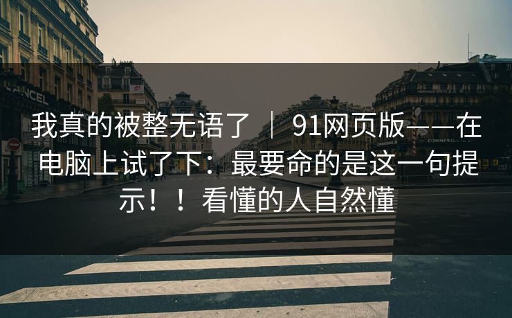 我真的被整无语了 | 91网页版——在电脑上试了下:最要命的是这一句提示!!看懂的人自然懂 第1张 我真的被整无语了 | 91网页版——在电脑上试了下:最要命的是这一句提示!!看懂的人自然懂 第1张