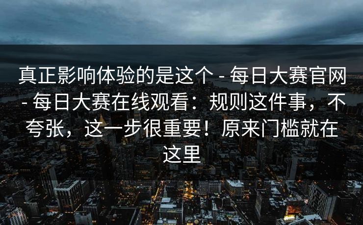 真正影响体验的是这个 - 每日大赛官网 每日大赛在线观看：规则这件事，不夸张，这一步很重要！原来门槛就在这里  第1张