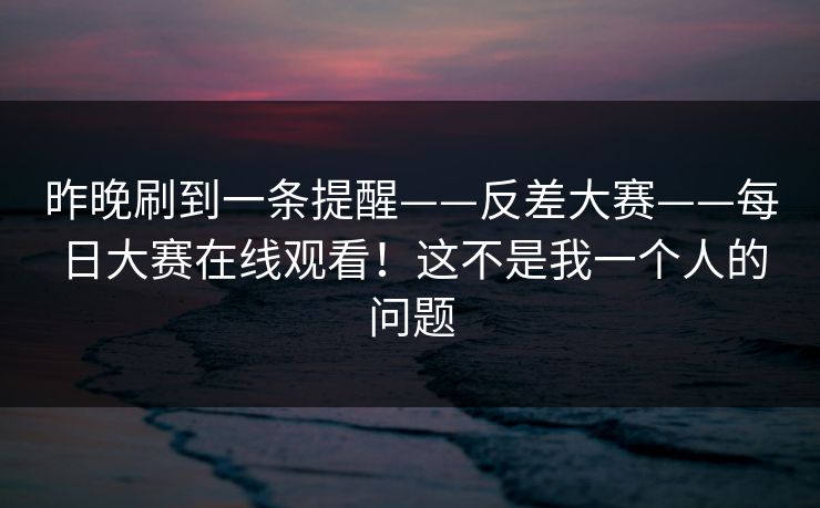 昨晚刷到一条提醒——反差大赛——每日大赛在线观看！这不是我一个人的问题  第1张