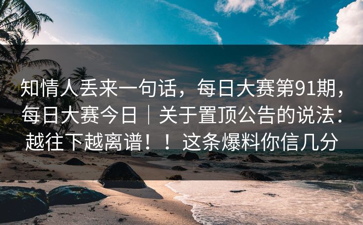 知情人丢来一句话，每日大赛第91期，每日大赛今日｜关于置顶公告的说法：越往下越离谱！！这条爆料你信几分  第1张