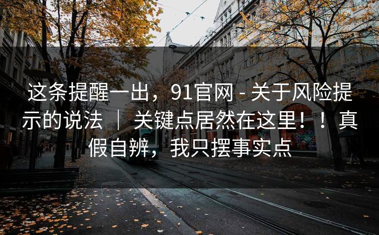 这条提醒一出,91官网 - 关于风险提示的说法 | 关键点居然在这里!!真假自辨,我只摆事实点 第1张 这条提醒一出,91官网 - 关于风险提示的说法 | 关键点居然在这里!!真假自辨,我只摆事实点 第1张