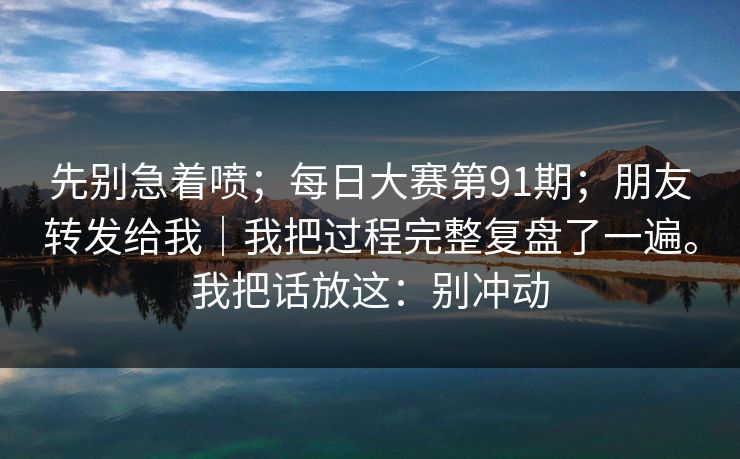 先别急着喷；每日大赛第91期；朋友转发给我｜我把过程完整复盘了一遍。我把话放这：别冲动  第1张