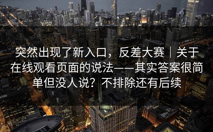 突然出现了新入口，反差大赛｜关于在线观看页面的说法——其实答案很简单但没人说？不排除还有后续  第1张
