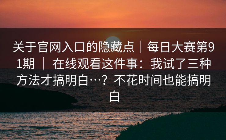 关于官网入口的隐藏点|每日大赛第91期 | 在线观看这件事:我试了三种方法才搞明白…?不花时间也能搞明白 第1张 关于官网入口的隐藏点|每日大赛第91期 | 在线观看这件事:我试了三种方法才搞明白…?不花时间也能搞明白 第1张