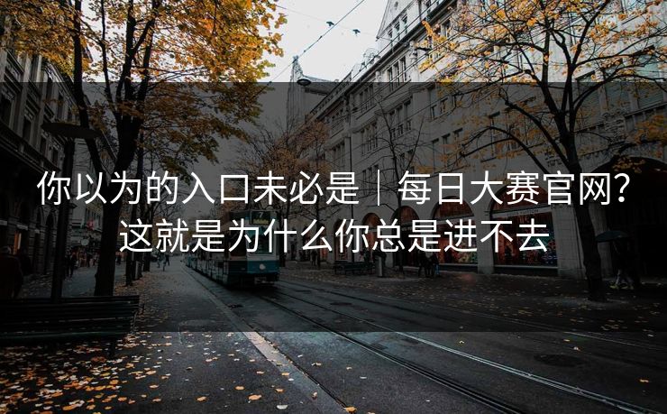 你以为的入口未必是｜每日大赛官网？这就是为什么你总是进不去  第1张