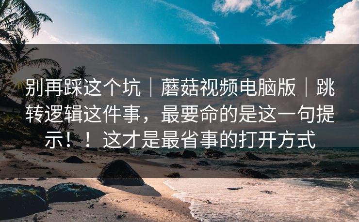 别再踩这个坑|蘑菇视频电脑版|跳转逻辑这件事,最要命的是这一句提示!!这才是最省事的打开方式 第1张 别再踩这个坑|蘑菇视频电脑版|跳转逻辑这件事,最要命的是这一句提示!!这才是最省事的打开方式 第1张