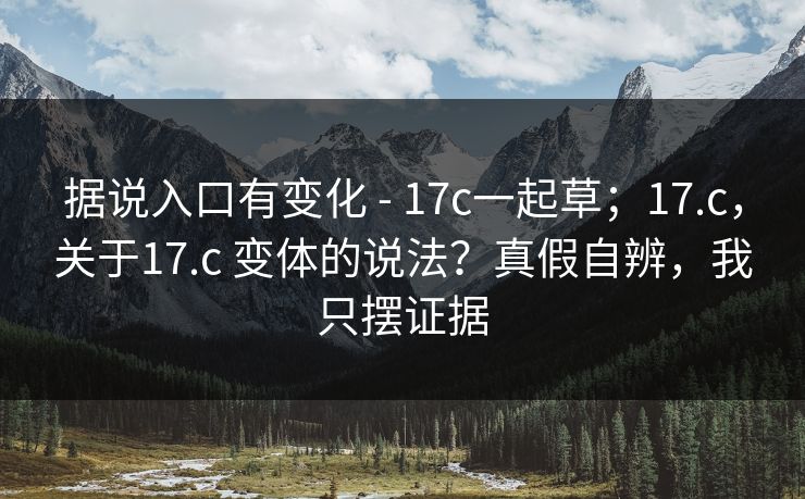 据说入口有变化 - 17c一起草；17.c，关于17.c 变体的说法？真假自辨，我只摆证据  第1张