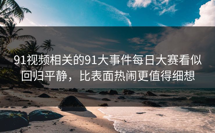 91视频相关的91大事件每日大赛看似回归平静，比表面热闹更值得细想  第1张
