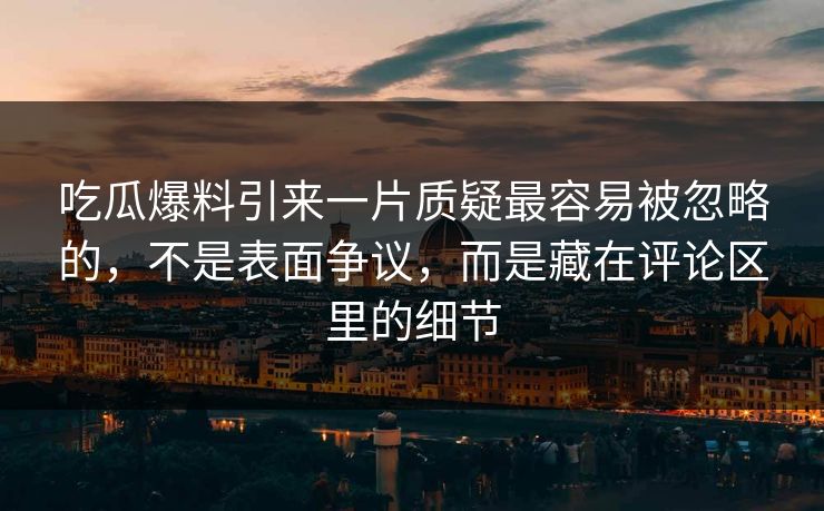 吃瓜爆料引来一片质疑最容易被忽略的,不是表面争议,而是藏在评论区里的细节 第1张 吃瓜爆料引来一片质疑最容易被忽略的,不是表面争议,而是藏在评论区里的细节 第1张