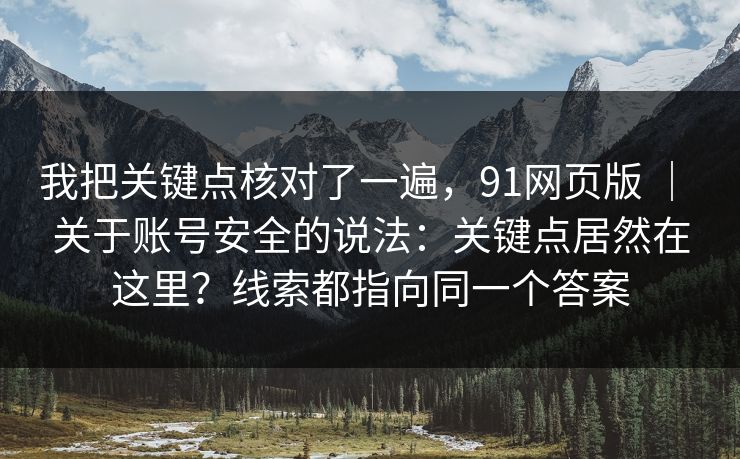 我把关键点核对了一遍，91网页版 ｜ 关于账号安全的说法：关键点居然在这里？线索都指向同一个答案  第1张