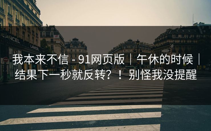 我本来不信 - 91网页版｜午休的时候｜结果下一秒就反转？！别怪我没提醒  第1张
