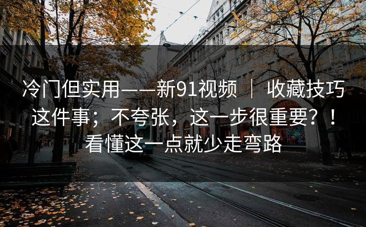 冷门但实用——新91视频 | 收藏技巧这件事;不夸张,这一步很重要?!看懂这一点就少走弯路 第1张 冷门但实用——新91视频 | 收藏技巧这件事;不夸张,这一步很重要?!看懂这一点就少走弯路 第1张