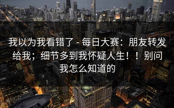 我以为我看错了 - 每日大赛：朋友转发给我；细节多到我怀疑人生！！别问我怎么知道的  第1张