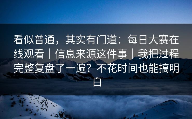 看似普通，其实有门道：每日大赛在线观看｜信息来源这件事｜我把过程完整复盘了一遍？不花时间也能搞明白