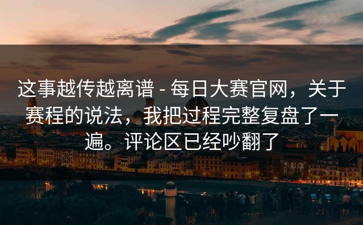 这事越传越离谱 - 每日大赛官网，关于赛程的说法，我把过程完整复盘了一遍。评论区已经吵翻了