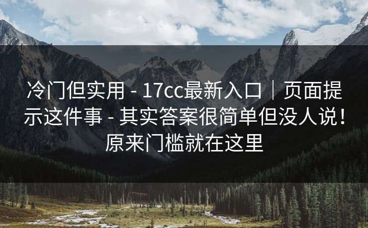 冷门但实用 - 17cc最新入口｜页面提示这件事 - 其实答案很简单但没人说！原来门槛就在这里
