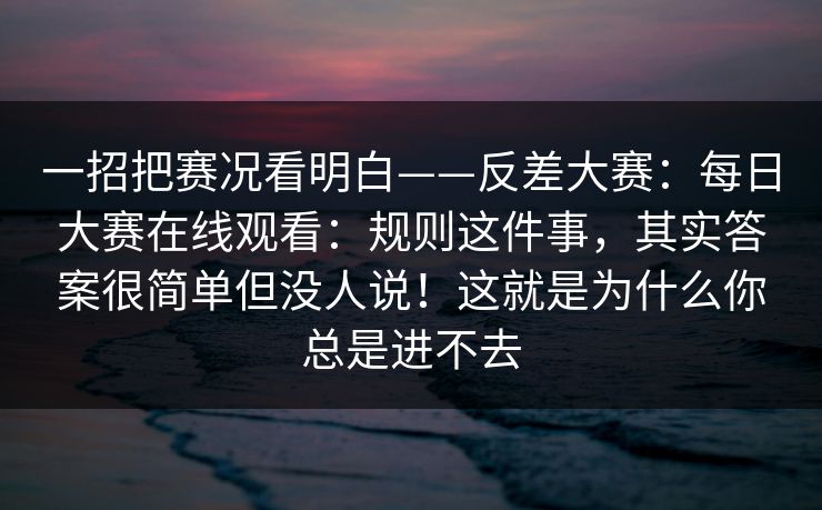 一招把赛况看明白——反差大赛：每日大赛在线观看：规则这件事，其实答案很简单但没人说！这就是为什么你总是进不去