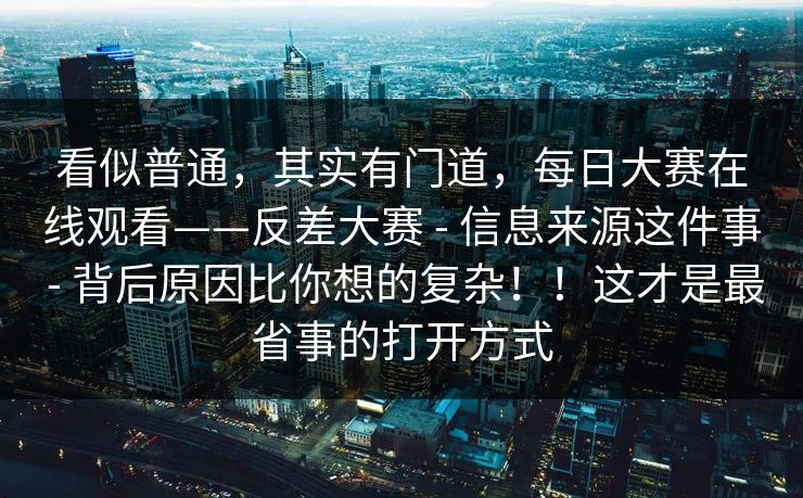 看似普通，其实有门道，每日大赛在线观看——反差大赛 - 信息来源这件事 - 背后原因比你想的复杂！！这才是最省事的打开方式