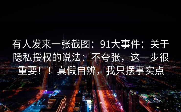 有人发来一张截图：91大事件：关于隐私授权的说法：不夸张，这一步很重要！！真假自辨，我只摆事实点