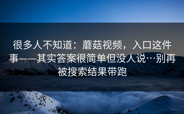 很多人不知道：蘑菇视频，入口这件事——其实答案很简单但没人说…别再被搜索结果带跑