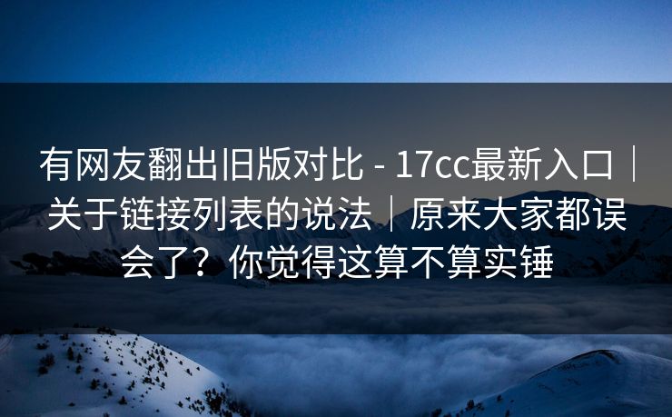 有网友翻出旧版对比 - 17cc最新入口｜关于链接列表的说法｜原来大家都误会了？你觉得这算不算实锤