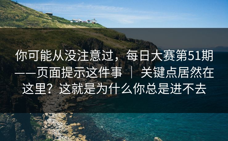 你可能从没注意过，每日大赛第51期——页面提示这件事 ｜ 关键点居然在这里？这就是为什么你总是进不去