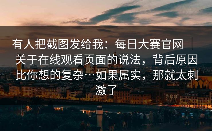 有人把截图发给我：每日大赛官网 ｜ 关于在线观看页面的说法，背后原因比你想的复杂…如果属实，那就太刺激了