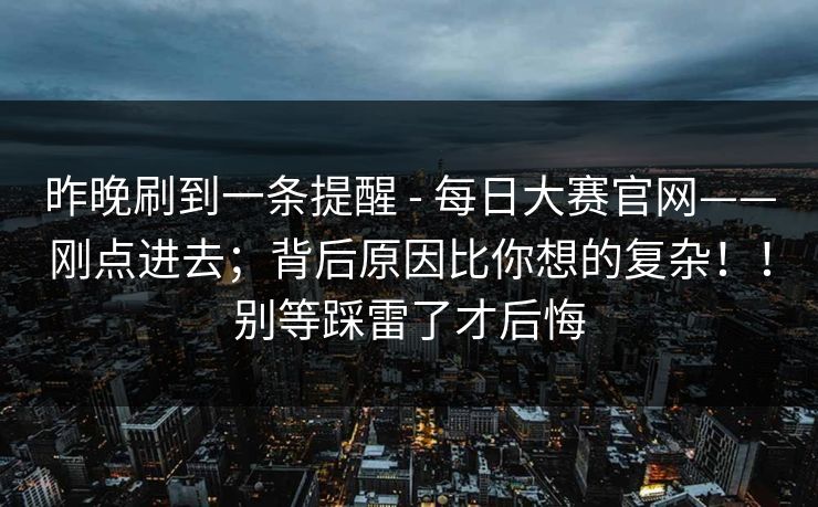昨晚刷到一条提醒 - 每日大赛官网——刚点进去；背后原因比你想的复杂！！别等踩雷了才后悔  第1张