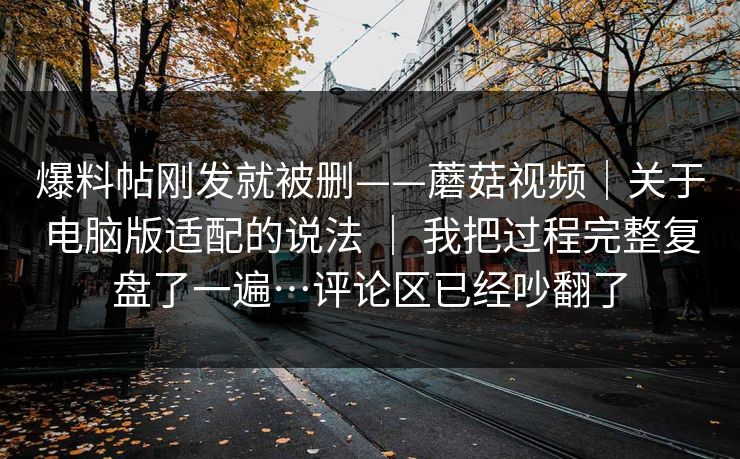 爆料帖刚发就被删——蘑菇视频｜关于电脑版适配的说法 ｜ 我把过程完整复盘了一遍…评论区已经吵翻了  第1张