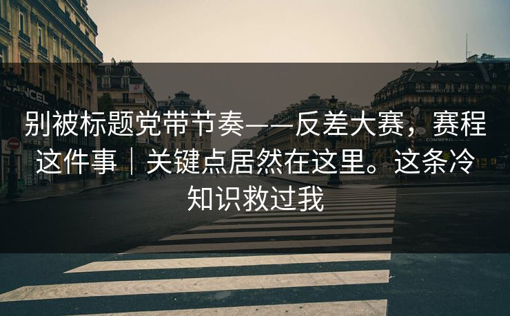 别被标题党带节奏——反差大赛，赛程这件事｜关键点居然在这里。这条冷知识救过我