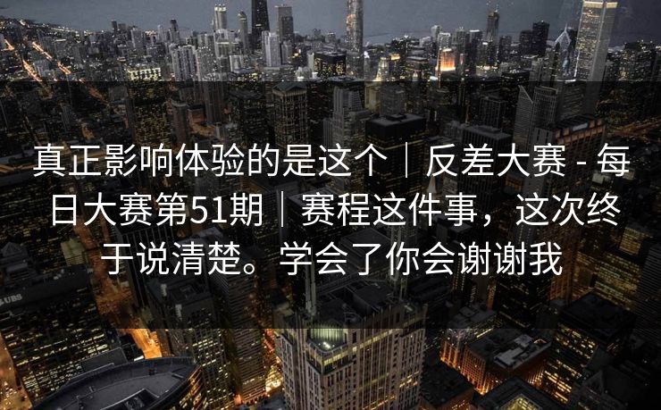 真正影响体验的是这个｜反差大赛 - 每日大赛第51期｜赛程这件事，这次终于说清楚。学会了你会谢谢我  第1张