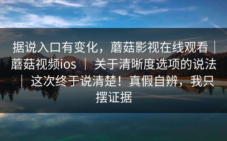 据说入口有变化,蘑菇影视在线观看|蘑菇视频ios | 关于清晰度选项的说法 这次终于说清楚!真假自辨,我只摆证据 第1张 据说入口有变化,蘑菇影视在线观看|蘑菇视频ios | 关于清晰度选项的说法 这次终于说清楚!真假自辨,我只摆证据 第1张